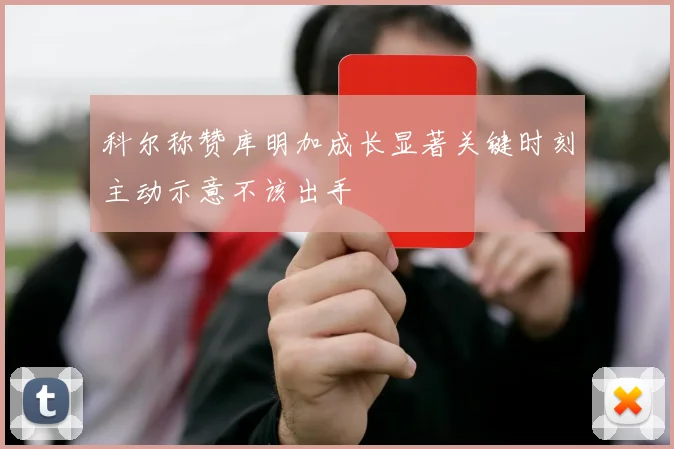 科尔称赞库明加成长显著关键时刻主动示意不该出手