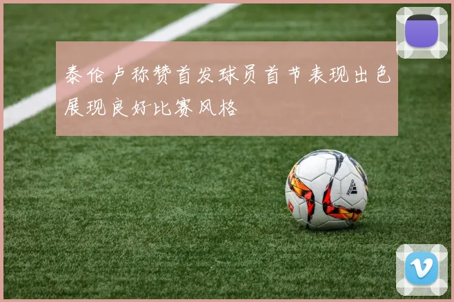 泰伦卢称赞首发球员首节表现出色展现良好比赛风格