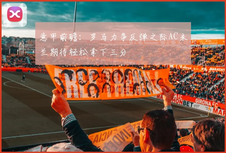 意甲前瞻：罗马力争反弹之际AC米兰期待轻松拿下三分