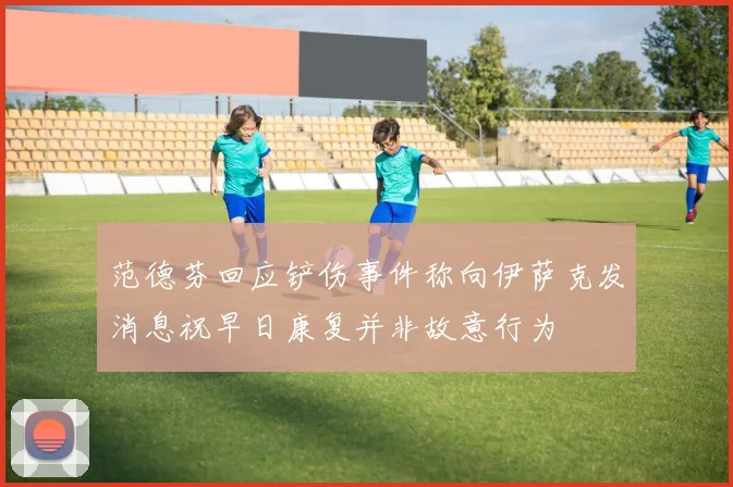 范德芬回应铲伤事件称向伊萨克发消息祝早日康复并非故意行为