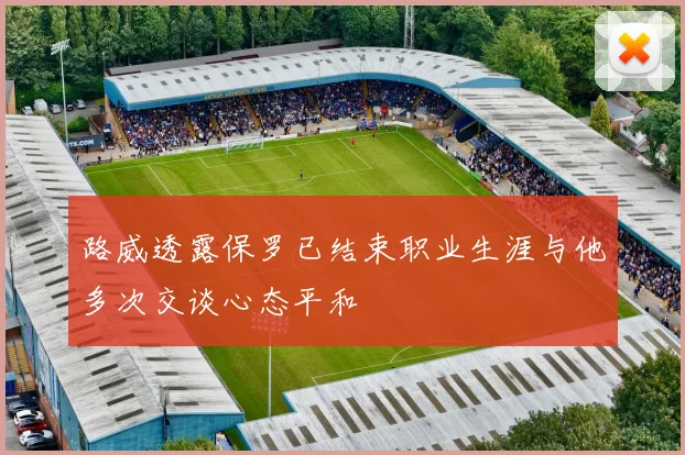 路威透露保罗已结束职业生涯与他多次交谈心态平和