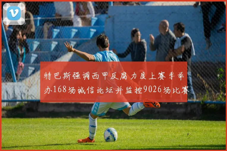 特巴斯强调西甲反腐力度上赛季举办168场诚信论坛并监控9026场比赛