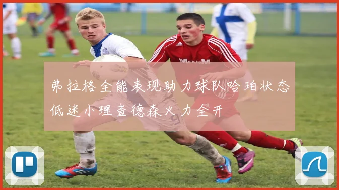 弗拉格全能表现助力球队哈珀状态低迷小理查德森火力全开