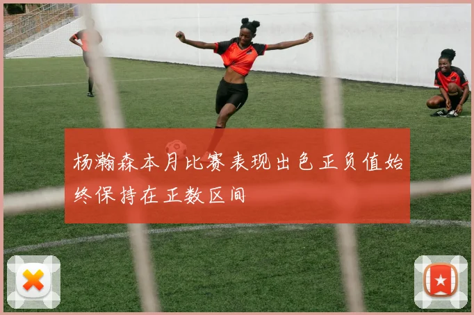 杨瀚森本月比赛表现出色正负值始终保持在正数区间