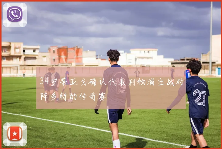 34岁蒂亚戈确认代表利物浦出战对阵多特的传奇赛