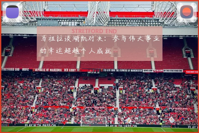 马祖拉谈湖凯对决：参与伟大事业的幸运超越个人成就