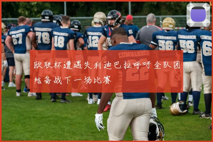 欧联杯遭遇失利迪巴拉呼吁全队团结备战下一场比赛