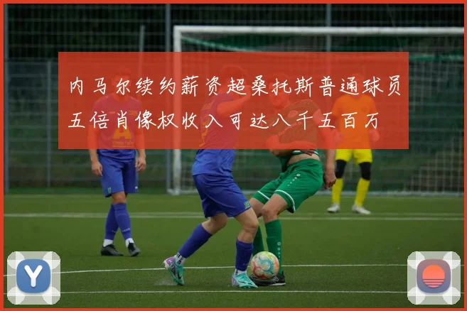内马尔续约薪资超桑托斯普通球员五倍肖像权收入可达八千五百万