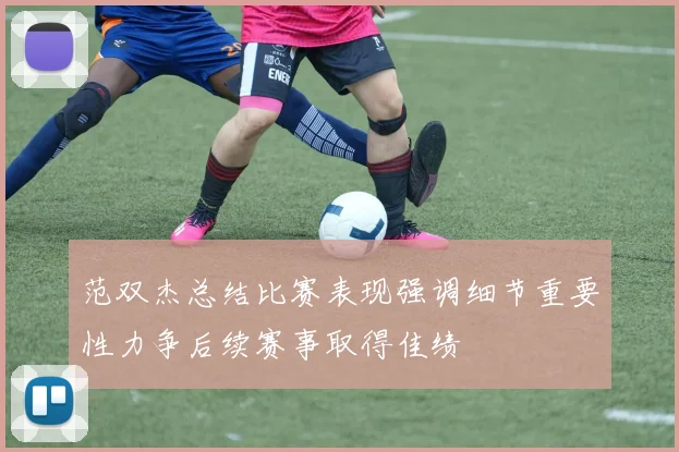 范双杰总结比赛表现强调细节重要性力争后续赛事取得佳绩