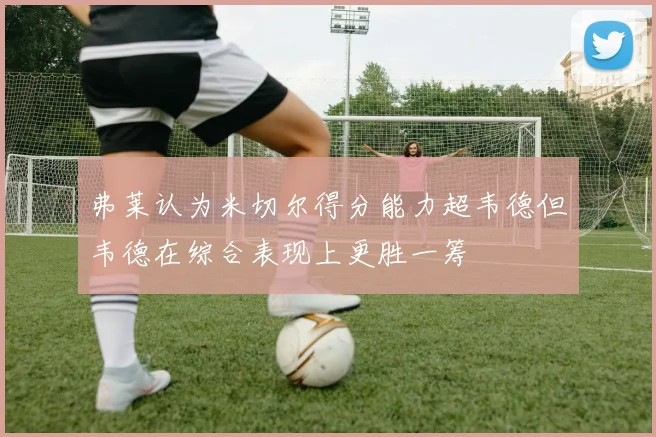 弗莱认为米切尔得分能力超韦德但韦德在综合表现上更胜一筹